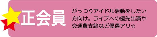 正会員 がっつりアイドル活動をしたい方向け。ライブへの優先出演や交通費支給など優遇アリ☆
