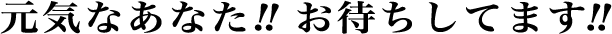 元気なあなた!!お待ちしてます!!